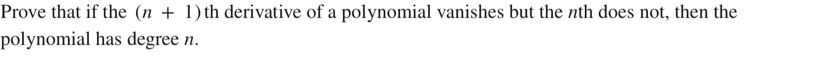 Prove that if the (n + 1) th derivative of a polynomial vanishes but the nth does not, then the
polynomial has degree n.
