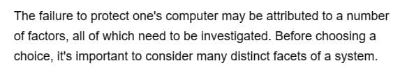 The failure to protect one's computer may be attributed to a number
of factors, all of which need to be investigated. Before choosing a
choice, it's important to consider many distinct facets of a system.