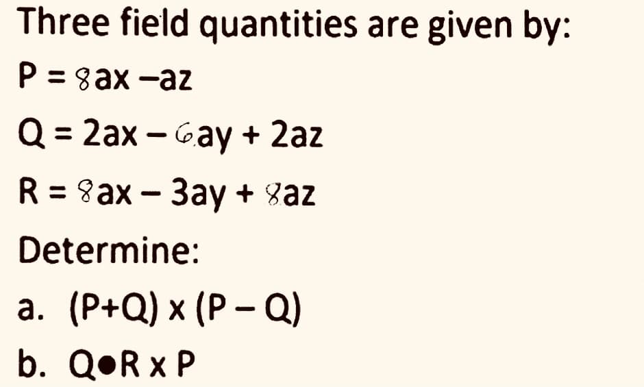 Three field quantities are given by:
P = 8ax -az
Q = 2ax – Gay + 2az
R %3DSах - Зау+ saz
Determine:
а. (Р+Q) x (Р— СQ)
b. Q•R x P
