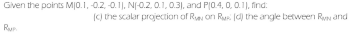 Given the points M[0.1, -0.2, -0.1), N(-0.2, 0.1, 0.3), and P(0.4, 0, 0.1), find:
(C) the scalar projection of RMN on RMp: (d) the angle between RMN and
RMP-
