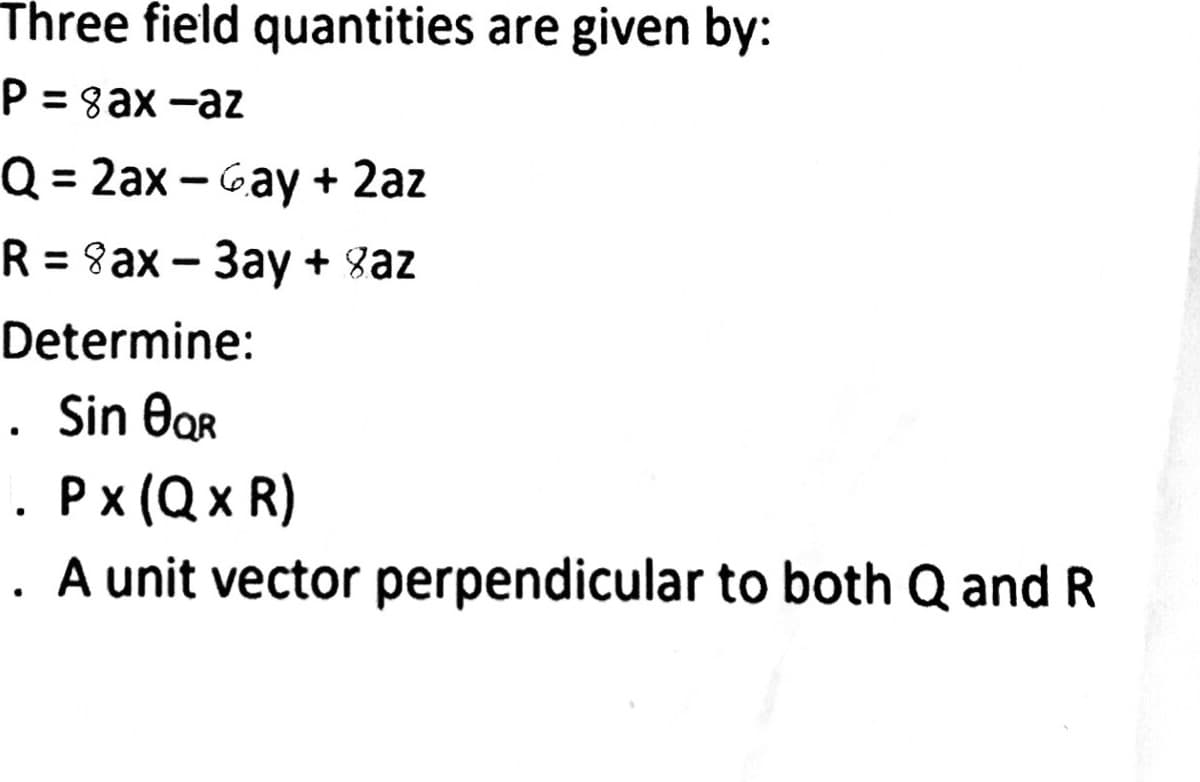 Three field quantities are given by:
P = 8ax -aZ
Q = 2ax – Gay + 2az
%3D
R%3D8аx - Зау + зaz
Determine:
. Sin OoR
Рx (Qx R)
A unit vector perpendicular to both Q and R
