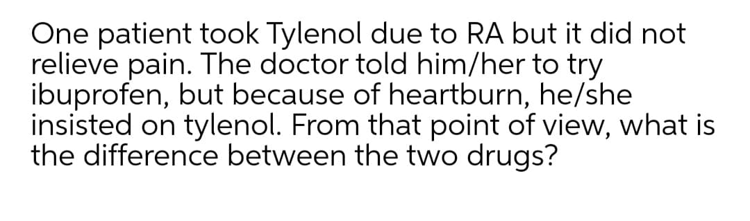 One patient took Tylenol due to RA but it did not
relieve pain. The doctor told him/her to try
ibuprofen, but because of heartburn, he/she
insisted on tylenol. From that point of view, what is
the difference between the two drugs?
