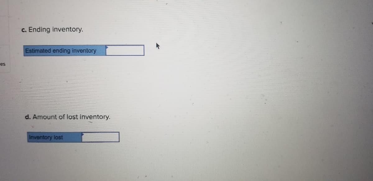 c. Ending inventory.
Estimated ending inventory
es
d. Amount of lost inventory.
Inventory lost
