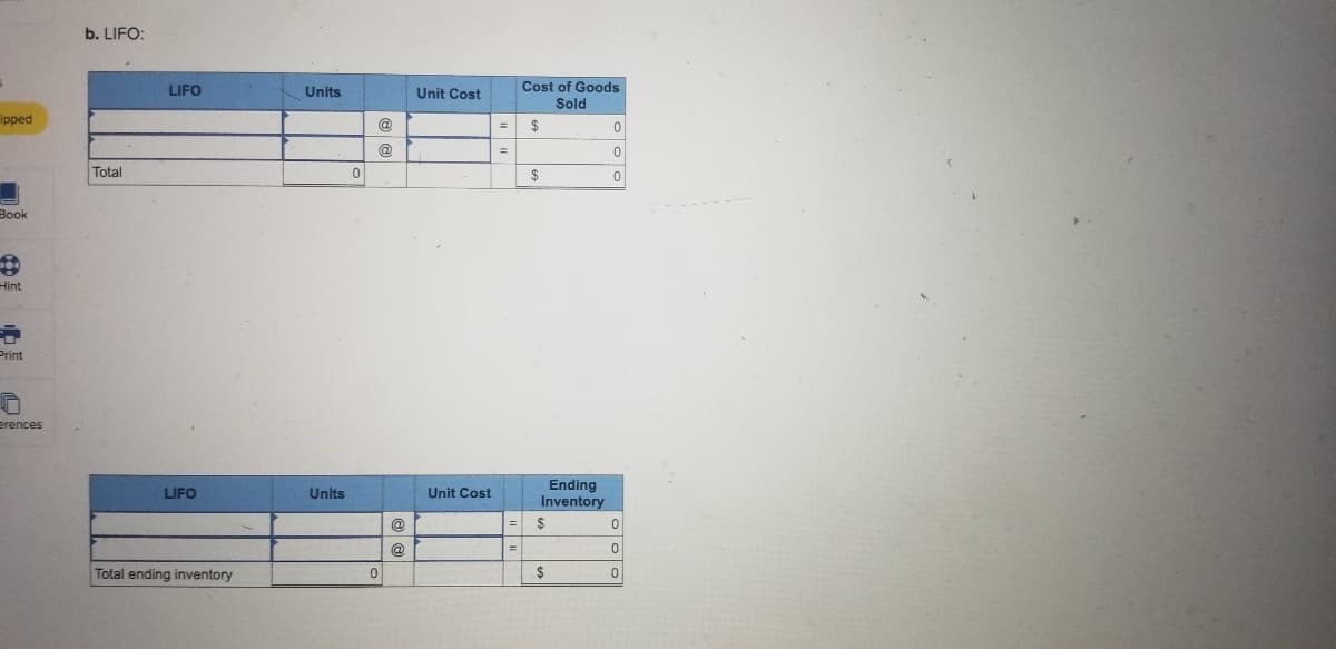 ### Understanding LIFO (Last In, First Out) Inventory Accounting Method

The Last In, First Out (LIFO) method is an inventory valuation method that assumes the most recently acquired items are the first to be used or sold. Here is a breakdown of an example of a LIFO calculation for both the Cost of Goods Sold (COGS) and Ending Inventory.

#### Cost of Goods Sold (COGS) Calculation:

This section is used to compute the cost associated with goods that were sold during a specific period under the LIFO method.

| **LIFO** | **Units** | **Unit Cost** | **Cost of Goods Sold** |
|----------|-----------|---------------|------------------------|
|          |           | @             | = $0                   |
|          |           | @             | = $0                   |
| **Total**| **0**     |               | **$0**                 |

**Explanation:**
- **Units:** The quantity of items sold.
- **Unit Cost:** The cost of each unit sold.
- **Cost of Goods Sold:** The total cost of the units sold, calculated by multiplying the units sold by the unit cost.

#### Ending Inventory Calculation:

This part calculates the value of the inventory that remains unsold at the end of the period using the LIFO method.

| **LIFO** | **Units** | **Unit Cost** | **Ending Inventory**   |
|----------|-----------|---------------|------------------------|
|          |           | @             | = $0                   |
|          |           | @             | = $0                   |
| **Total Ending Inventory**| **0** |    | **$0**                |

**Explanation:**
- **Units:** The quantity of items remaining in the inventory.
- **Unit Cost:** The cost attributed to each unit remaining.
- **Ending Inventory:** The total value of the remaining inventory, calculated by multiplying the remaining units by their respective unit costs.

### Summary:
These tables allow companies to calculate and analyze their inventory costs using the LIFO method. The ending inventory valuation is crucial for financial reporting and determining the cost of goods sold, which impacts the company’s profitability.