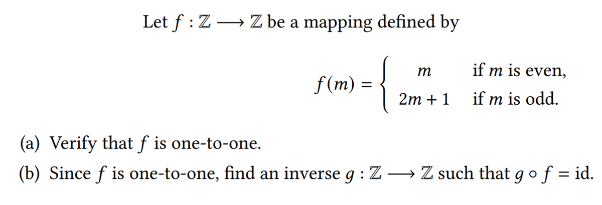 Let f : Z → Z be a mapping defined by
т
if m is even,
f(m) =
2m + 1
if m is odd.
(a) Verify that f is one-to-one.
(b) Since f is one-to-one, find an inverse g : Z→ Z such that g o f = id.
