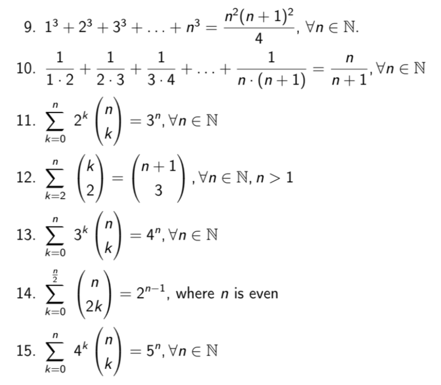 n²(n+ 1)²
9. 13 + 23 + 33 +...+ n³
Vn E N.
4
1
10.
1. 2
1
+
3.4
1
1
n· (n+1)
-,Vn E N
n+1'
2.3
()
* £ () - (";).
()
11. I 2*
= 3", Vn E N
k
k=0
k
n+1
,Vn E N, n > 1
3
12.
2
k=2
13.
3k
= 4", Vn E N
k
k=0
2
14. E
2k
= 2"-1, where n is even
k=0
15. I 4*
= 5", Vn E N
k
k=0
+
