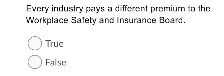 Every industry pays a different premium to the
Workplace Safety and Insurance Board.
O True
O False
