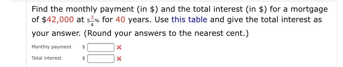 Find the monthly payment (in $) and the total interest (in $) for a mortgage
of $42,000 at 52% for 40 years. Use this table and give the total interest as
your answer. (Round your answers to the nearest cent.)
Monthly payment
2$
Total interest
$
