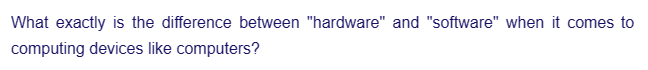 What exactly is the difference between "hardware" and "software" when it comes to
computing devices like computers?