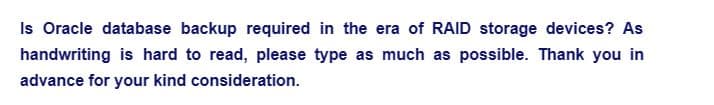 Is Oracle database backup required in the era of RAID storage devices? As
handwriting is hard to read, please type as much as possible. Thank you in
advance for your kind consideration.