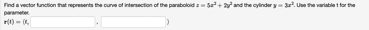 Find a vector function that represents the curve of intersection of the paraboloid z = 5x² + 2y² and the cylinder y = 3x². Use the variable t for the
parameter.
r(t) = (t,