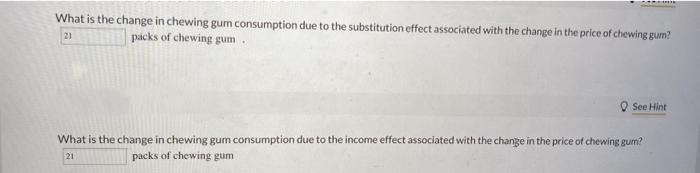 What is the change in chewing gum consumption due to the substitution effect associated with the change in the price of chewing gum?
packs of chewing gum.
21
See Hint
What is the change in chewing gum consumption due to the income effect associated with the change in the price of chewing gum?
21
packs of chewing gum