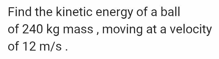 Find the kinetic energy of a ball
of 240 kg mass, moving at a velocity
of 12 m/s.