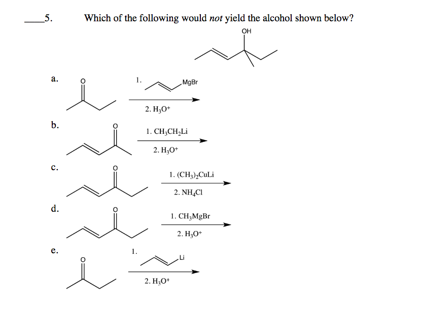 5.
Which of the following would not yield the alcohol shown below?
он
а.
1.
MgBr
2. H3O*
b.
1. CH;CH,Li
2. H3O+
с.
1. (CH3),CuLi
2. NH,CI
d.
1. CH3MgBr
2. Hо*
е.
1.
2. Н,О*
