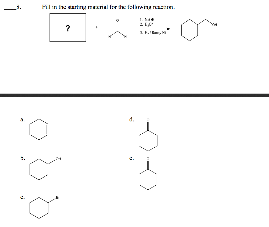 8.
Fill in the starting material for the following reaction.
1. NaOH
2. Н,о-
HO,
?
3. Н, /Raney Ni
H.
а.
d.
b.
е.
с.
Br
