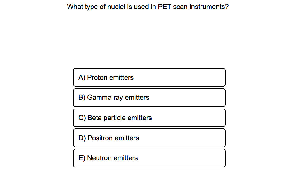 What type of nuclei is used in PET scan instruments?
A) Proton emitters
B) Gamma ray emitters
Beta particle emitters
D) Positron emitters
E) Neutron emitters
