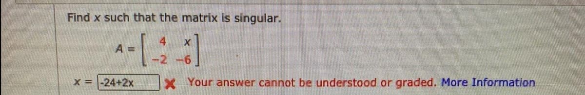 Find x such that the matrix is singular.
4
A =
-2 -6
X =-24+2x
X Your answer cannot be understood or graded. More Information
