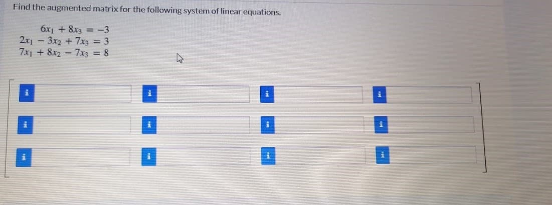 Find the augmented matrix for the following system of linear equations.
6x1 + 8x3 = -3
2x1 - 3x2 +7xz 3
7x1 + 8x2-7x3 = 8
