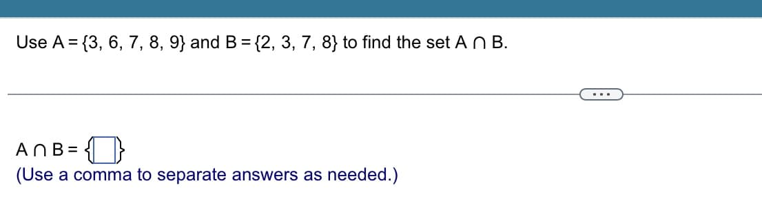 Use A = {3, 6, 7, 8, 9} and B = {2, 3, 7, 8} to find the set An B.
AnB =
(Use a comma to separate answers as needed.)
...