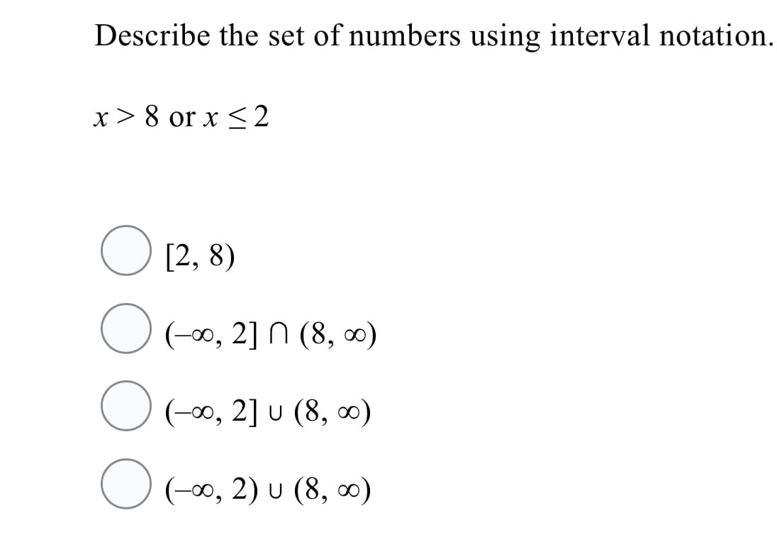 Describe the set of numbers using interval notation.
x> 8 or x < 2
[2, 8)
(-0∞, 2] N (8, ∞)
(-∞, 2] u (8, ∞)
O (-∞, 2) u (8, ∞0)
