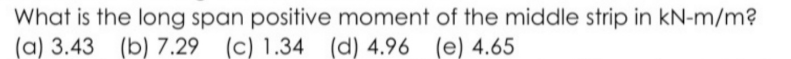 What is the long span positive moment of the middle strip in kN-m/m?
(a) 3.43
(b) 7.29 (c) 1.34 (d) 4.96 (e) 4.65
