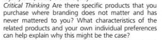 Critical Thinking Are there specific products that you
purchase where branding does not matter and has
never mattered to you? What characteristics of the
related products and your own individual preferences
can help explain why this might be the case?
