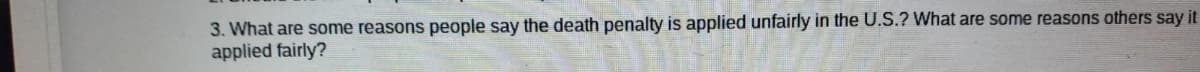 3. What are some reasons people say the death penalty is applied unfairly in the U.S.? What are some reasons others say it
applied fairly?
