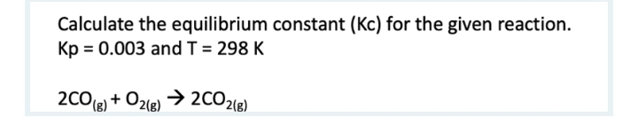 Calculate the equilibrium constant (Kc) for the given reaction.
Kp = 0.003 and T = 298 K
2C0(6) + O2(e) → 2CO2(8)
