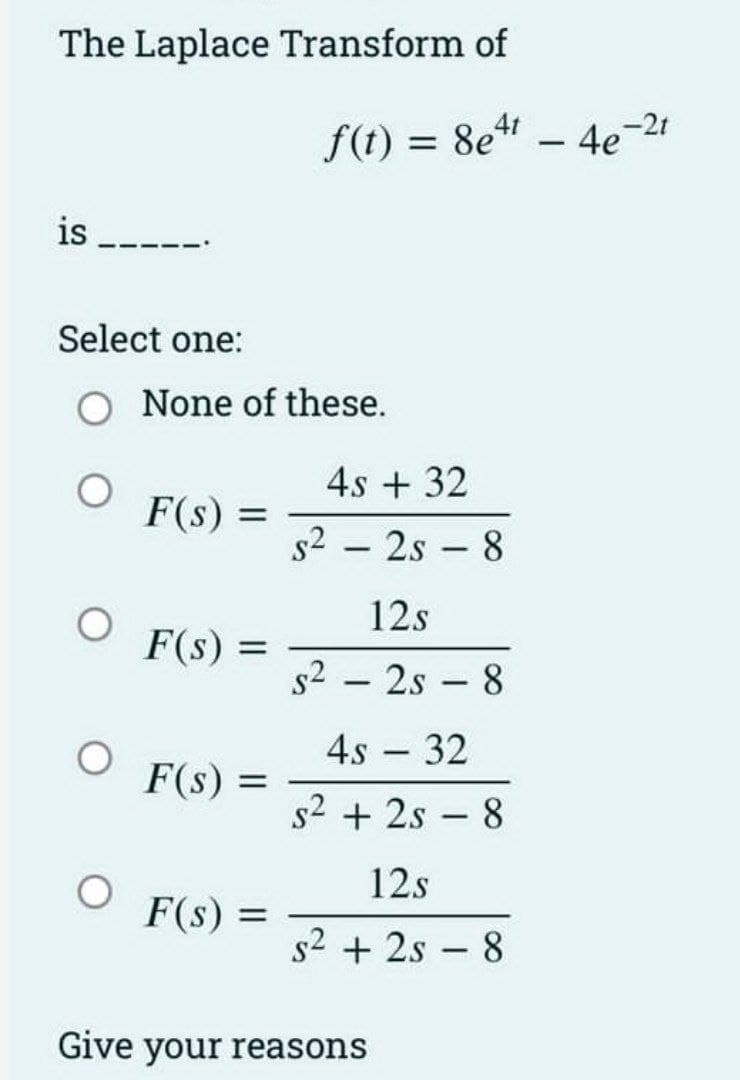 The Laplace Transform of
f(t) = 8e4t
is
Select one:
O
O
None of these.
O
O
F(s) =
F(s) =
F(s) =
F(s) =
4s + 32
$22s8
12s
s²2s8
4s 32
-
s²+2s 8
Give your reasons
-
12s
s²+2s - 8
-
4e-21