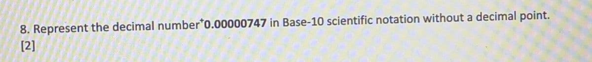 8. Represent the decimal number 0.00000747 in Base-10 scientific notation without a decimal point.
[2]