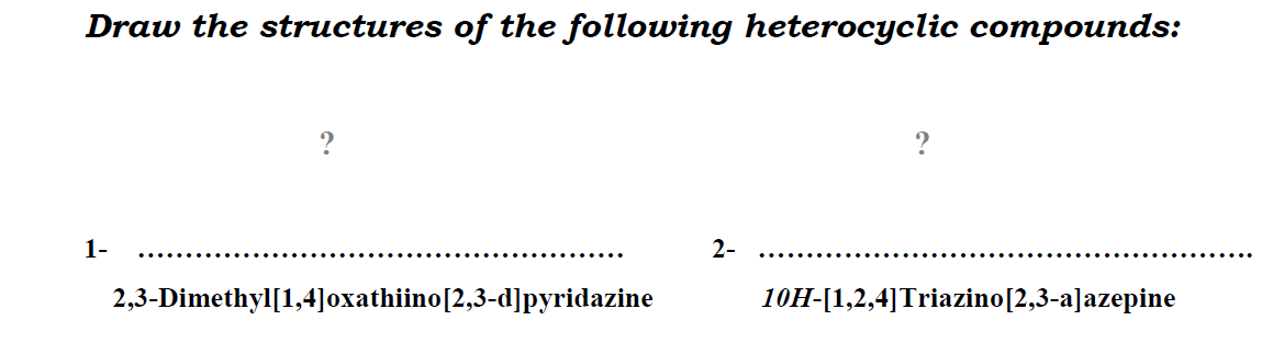 Draw the structures of the following heterocyclic compounds:
?
1-
2-
.......•
.....
2,3-Dimethyl[1,4]oxathiino[2,3-d]pyridazine
10H-[1,2,4]Triazino[2,3-a]azepine
