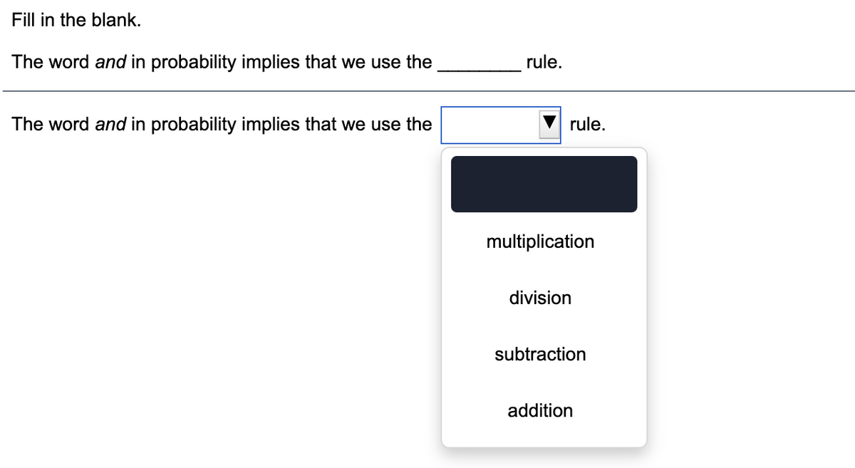 Fill in the blank.
The word and in probability implies that we use the
rule.
The word and in probability implies that we use the
rule.
multiplication
division
subtraction
addition
