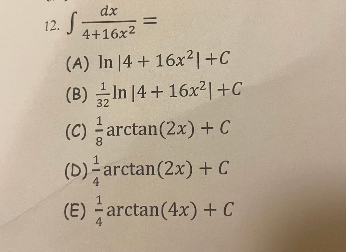 dx
12. J
4+16x2
%3D
(A) In |4 + 16x²|+C
(B) 긁In |4 + 16x리 +C
32
1
(C) ÷arctan(2x) + C
8.
1
(D)-arctan(2x) + C
4
1
(E) arctan(4x) + C
4.
