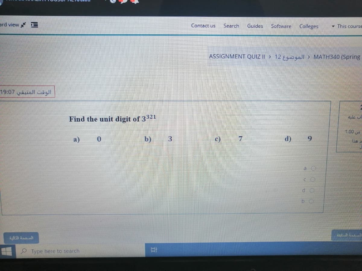 ard view E
Search
Colleges
Contact us
Guides
Software
- This coursE
ASSIGNMENT QUIZ II > 12 ggall > MATH340 (Spring
الوقت المتبقي 19:07
dulo ul
Find the unit digit of 3321
1.00 A
a)
b)
3
C)
7.
d)
9.
a O
CO
9 Type here to search
