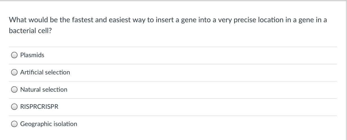 What would be the fastest and easiest way to insert a gene into a very precise location in a gene in a
bacterial cell?
Plasmids
Artificial selection
Natural selection
RISPRCRISPR
Geographic isolation
