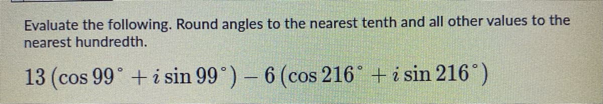 Evaluate the following. Round angles to the nearest tenth and all other values to the
nearest hundredth.
13 (cos 99° + i sin 99°)- 6 (cos 216° + i sin 216°)
