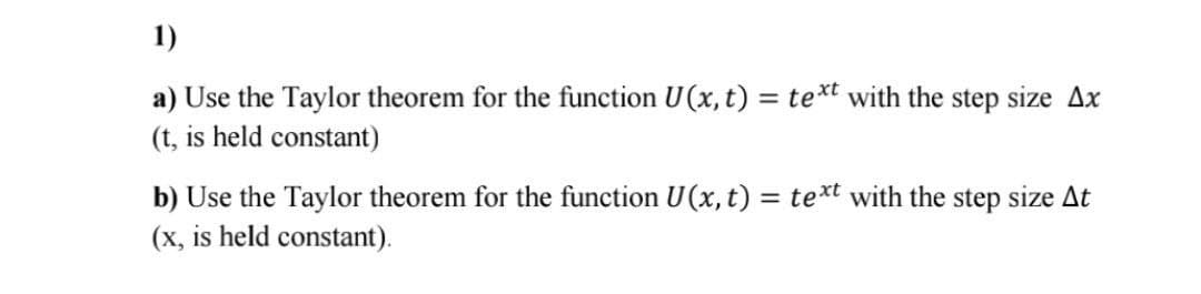 1)
a) Use the Taylor theorem for the function U(x, t) = text with the step size Ax
(t, is held constant)
b) Use the Taylor theorem for the function U(x, t) = text with the step size At
(x, is held constant).
%3D
