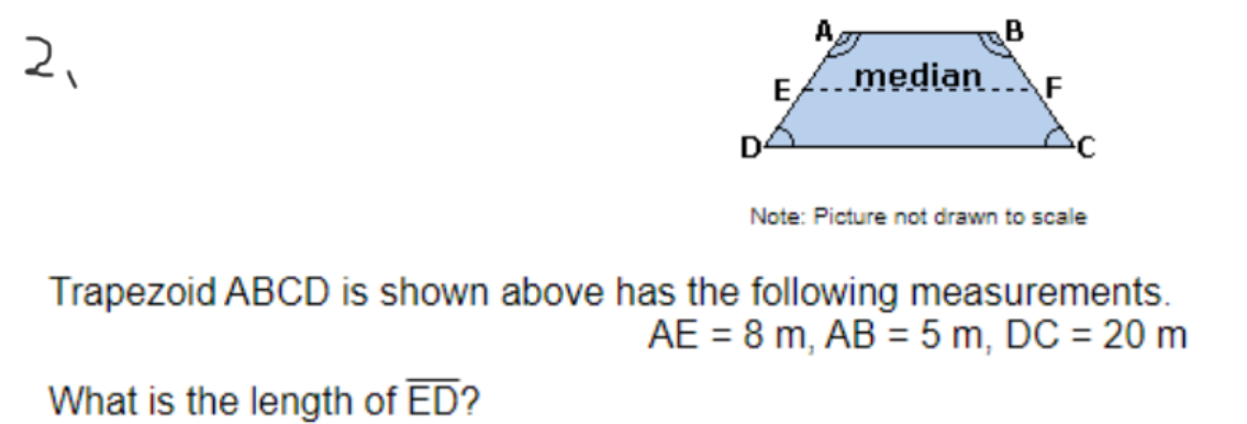 A,
2,
median
F
E,
D4
Note: Picture not drawn to scale
Trapezoid ABCD is shown above has the following measurements.
AE = 8 m, AB = 5 m, DC = 20 m
What is the length of ED?
