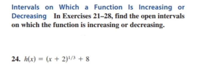 Intervals on Which a Function Is Increasing or
Decreasing In Exercises 21-28, find the open intervals
on which the function is increasing or decreasing.
24. h(x) = (x + 2)¹/3 + 8