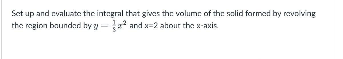 Set up and evaluate the integral that gives the volume of the solid formed by revolving
the region bounded by y = x² and x=2 about the x-axis.
