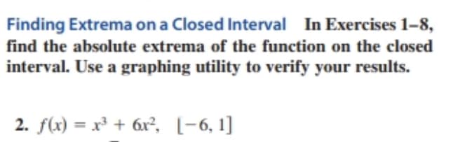 Finding Extrema on a Closed Interval In Exercises 1-8,
find the absolute extrema of the function on the closed
interval. Use a graphing utility to verify your results.
2. f(x) = x³ + 6x², [-6, 1]