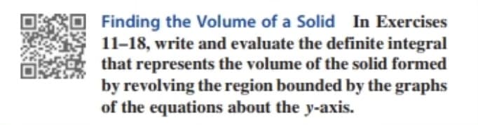 Finding the Volume of a Solid In Exercises
11-18, write and evaluate the definite integral
that represents the volume of the solid formed
by revolving the region bounded by the graphs
of the equations about the y-axis.
