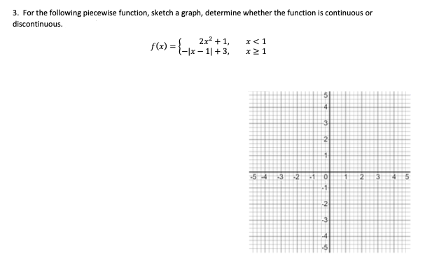 3. For the following piecewise function, sketch a graph, determine whether the function is continuous or
discontinuous.
2x2 + 1,
f(x) ={-1x - 1| +3,
x< 1
x21
-3.
-2
-5-4
-3
-2
-1
3
4
-1-
-2
-3
