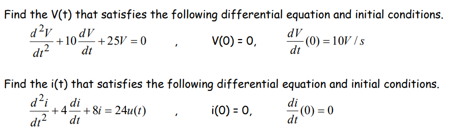 Find the V(t) that satisfies the following differential equation and initial conditions.
d?v
dV
+25V = 0
dt
V(0) = 0,
-(0) = 10V / s
dt
%3D
dr?
Find the i(t) that satisfies the following differential equation and initial conditions.
d?i
di
+4
dt
di
+ 8i = 24u(t)
i(0) = 0,
(0) = 0
dt
dt?
