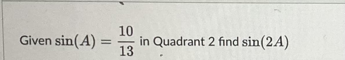 Given sin(A) =
=
10
13
in Quadrant 2 find sin(2A)