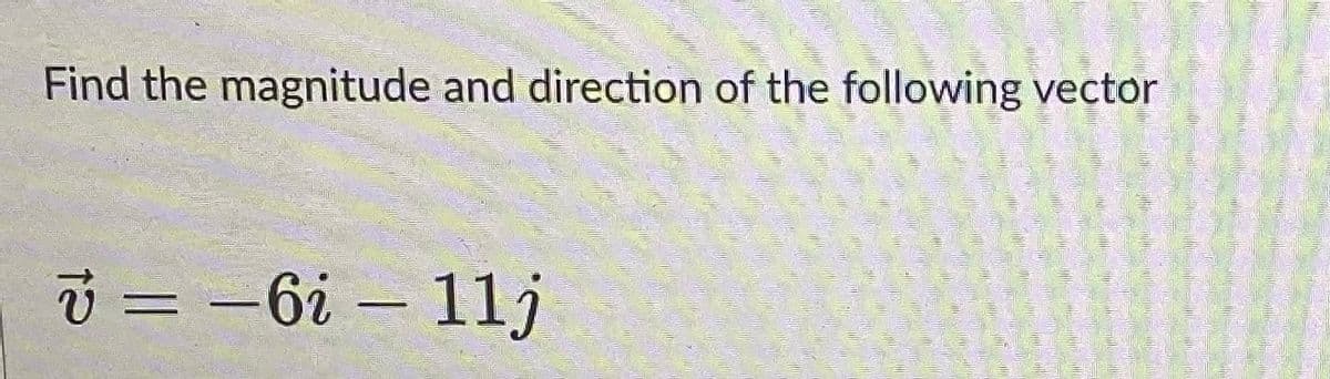 Find the magnitude and direction of the following vector
v=-6i-11j