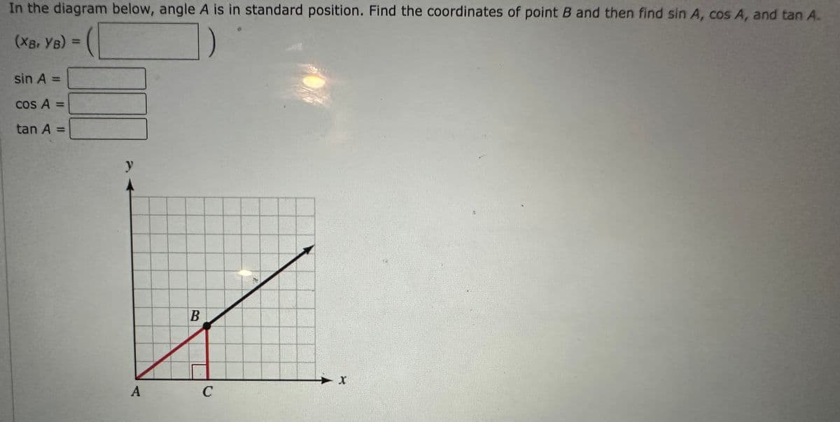 In the diagram below, angle A is in standard position. Find the coordinates of point B and then find sin A, cos A, and tan A.
(XB₁ YB) = (
sin A =
cos A =
tan A =
y
A
B
C
X