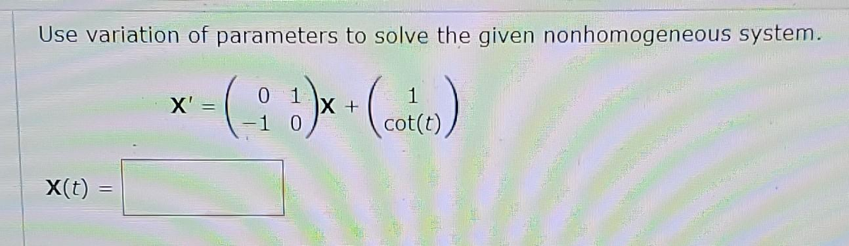 Use variation of parameters to solve the given nonhomogeneous system.
c-(i) x + ((c)
=
cot(t)
X(t)
X'