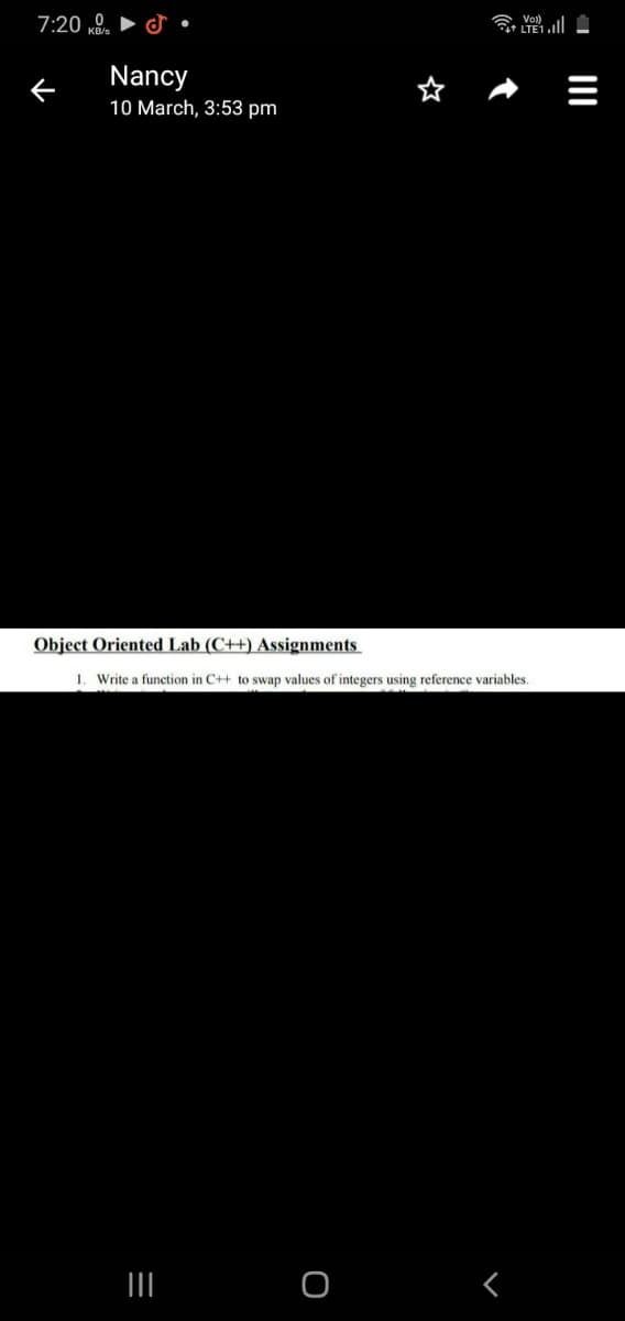 7:20 .
t+ LTE1.
Nancy
10 March, 3:53 pm
Object Oriented Lab (C++) Assignments
1. Write a function in C++ to swap values of integers using reference variables.
II
