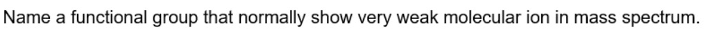 Name a functional group that normally show very weak molecular ion in mass spectrum.
